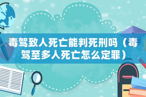 毒駕致人死亡能判死刑嗎（毒駕至多人死亡怎么定罪）
