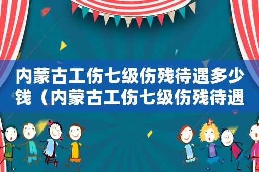內蒙古工傷七級傷殘待遇多少錢（內蒙古工傷七級傷殘待遇）
