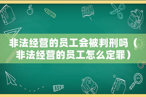 非法經營的員工會被判刑嗎（非法經營的員工怎么定罪）