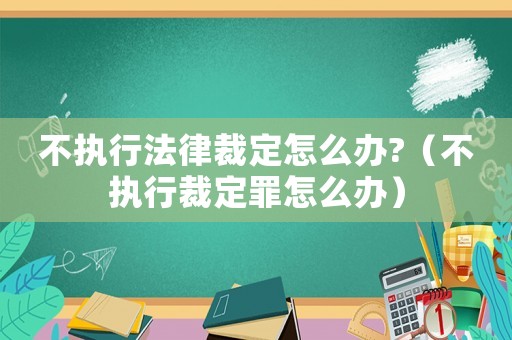 不執行法律裁定怎么辦?（不執行裁定罪怎么辦）