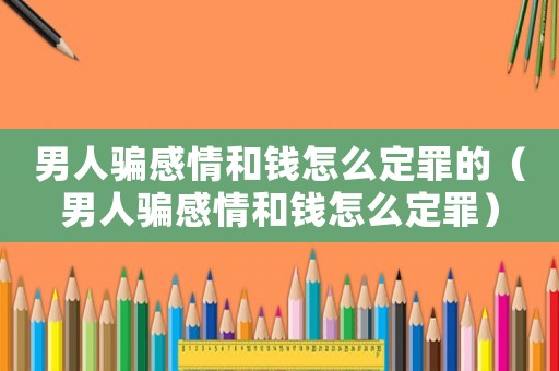 男人騙感情和錢怎么定罪的（男人騙感情和錢怎么定罪）