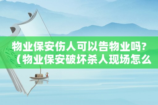 物業(yè)保安傷人可以告物業(yè)嗎?（物業(yè)保安破壞殺人現(xiàn)場怎么定罪）