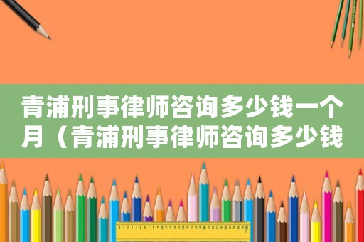青浦刑事律師咨詢多少錢一個(gè)月（青浦刑事律師咨詢多少錢）