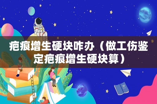 疤痕增生硬塊咋辦（做工傷鑒定疤痕增生硬塊算）
