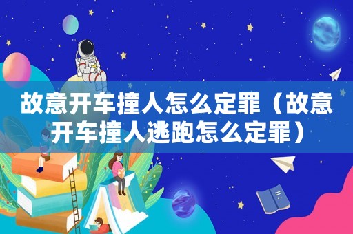 故意開車撞人怎么定罪（故意開車撞人逃跑怎么定罪）