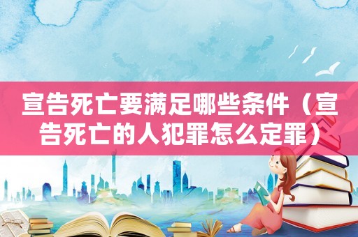 宣告死亡要滿足哪些條件（宣告死亡的人犯罪怎么定罪）