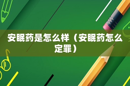 安眠藥是怎么樣（安眠藥怎么定罪）