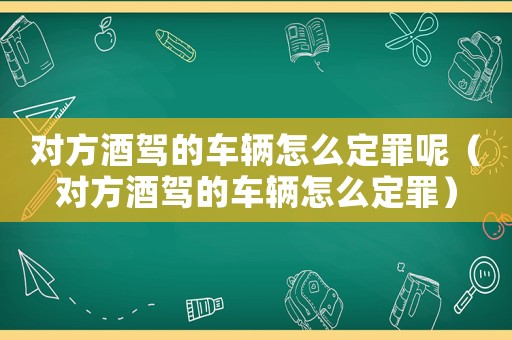 對方酒駕的車輛怎么定罪呢（對方酒駕的車輛怎么定罪）
