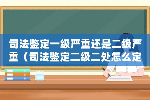 司法鑒定一級嚴重還是二級嚴重（司法鑒定二級二處怎么定罪）