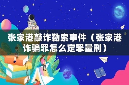張家港敲詐勒索事件（張家港詐騙罪怎么定罪量刑）