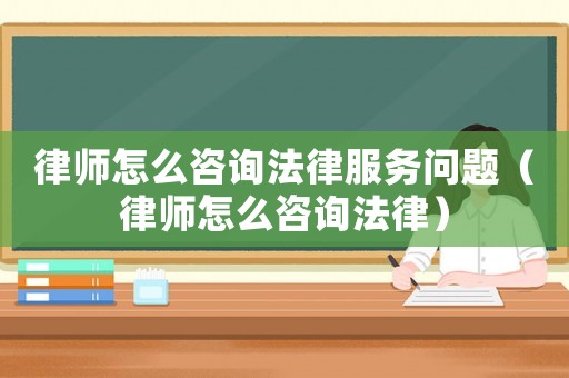 律師怎么咨詢法律服務問題（律師怎么咨詢法律）
