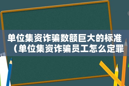 單位集資詐騙數(shù)額巨大的標(biāo)準(zhǔn)（單位集資詐騙員工怎么定罪）