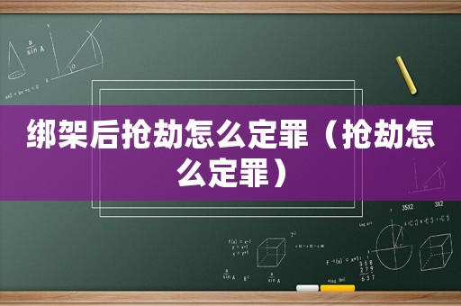 綁架后搶劫怎么定罪（搶劫怎么定罪）