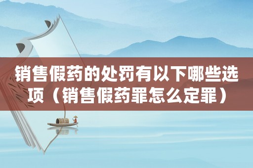 銷售假藥的處罰有以下哪些選項（銷售假藥罪怎么定罪）