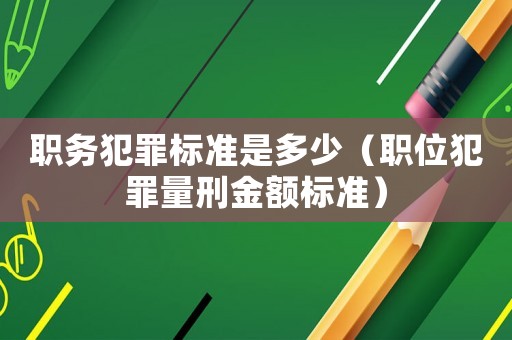 職務(wù)犯罪標(biāo)準(zhǔn)是多少（職位犯罪量刑金額標(biāo)準(zhǔn)）