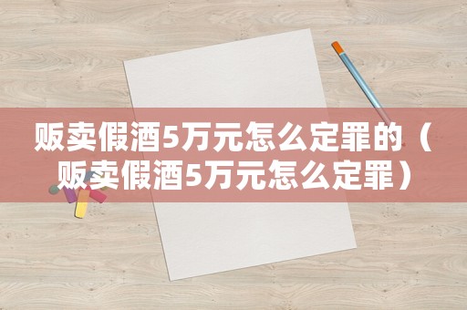 販賣假酒5萬(wàn)元怎么定罪的（販賣假酒5萬(wàn)元怎么定罪）