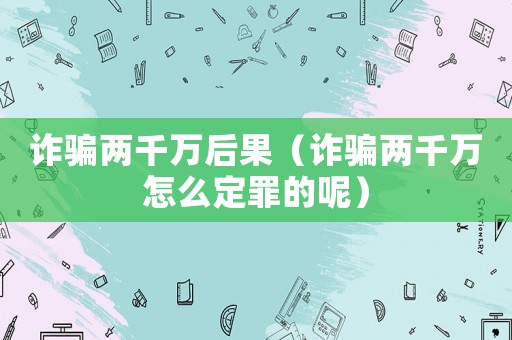 詐騙兩千萬后果（詐騙兩千萬怎么定罪的呢）