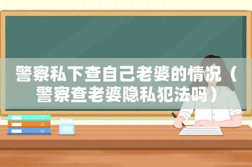 警察私下查自己老婆的情況（警察查老婆隱私犯法嗎）