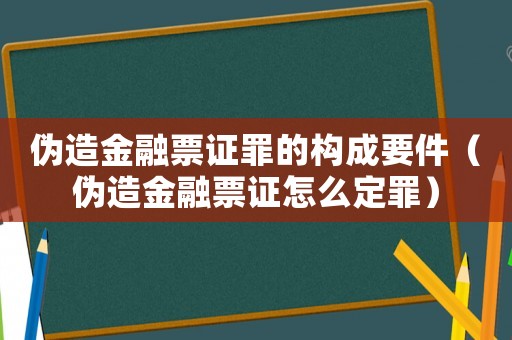 偽造金融票證罪的構成要件（偽造金融票證怎么定罪）