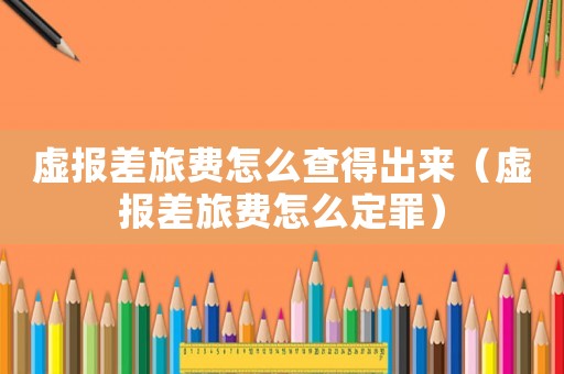 虛報差旅費怎么查得出來（虛報差旅費怎么定罪）