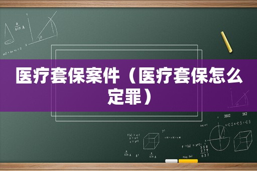 醫(yī)療套保案件（醫(yī)療套保怎么定罪）
