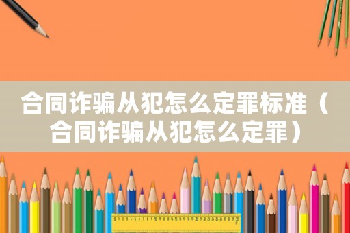 合同詐騙從犯怎么定罪標(biāo)準(zhǔn)（合同詐騙從犯怎么定罪）