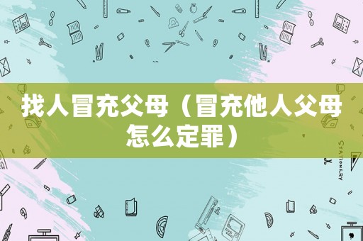 找人冒充父母（冒充他人父母怎么定罪）