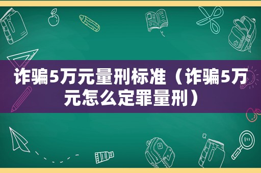 詐騙5萬元量刑標準（詐騙5萬元怎么定罪量刑）