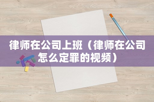 律師在公司上班（律師在公司怎么定罪的視頻）