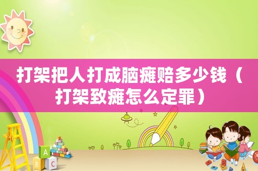打架把人打成腦癱賠多少錢（打架致癱怎么定罪）