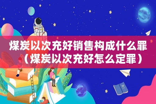 煤炭以次充好銷售構成什么罪（煤炭以次充好怎么定罪）