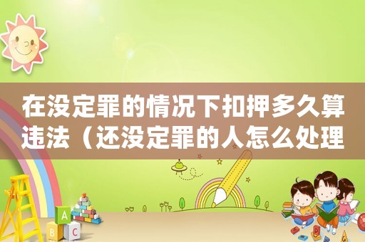 在沒定罪的情況下扣押多久算違法（還沒定罪的人怎么處理關系）
