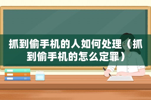 抓到偷手機(jī)的人如何處理（抓到偷手機(jī)的怎么定罪）