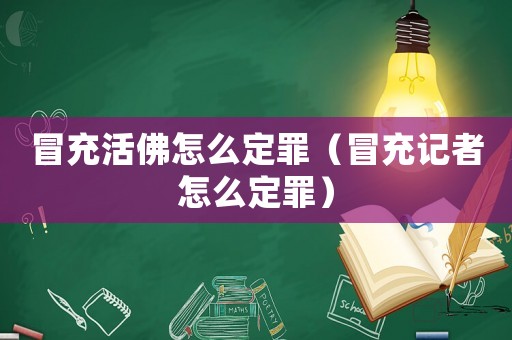 冒充活佛怎么定罪（冒充記者怎么定罪）