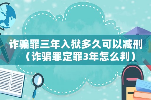 詐騙罪三年入獄多久可以減刑（詐騙罪定罪3年怎么判）