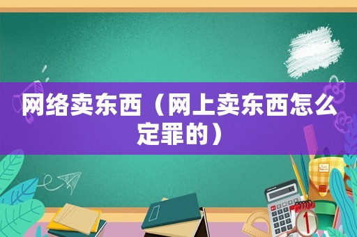 網絡賣東西（網上賣東西怎么定罪的）