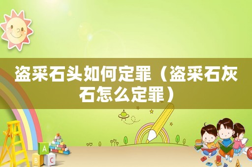 盜采石頭如何定罪（盜采石灰石怎么定罪）
