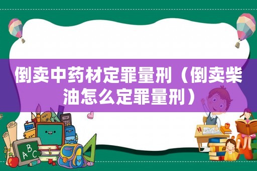 倒賣中藥材定罪量刑（倒賣柴油怎么定罪量刑）