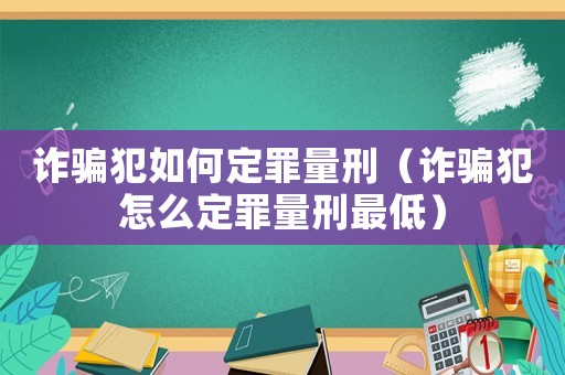 詐騙犯如何定罪量刑（詐騙犯怎么定罪量刑最低）