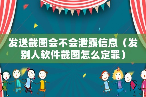 發送截圖會不會泄露信息（發別人軟件截圖怎么定罪）