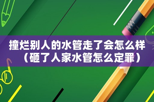 撞爛別人的水管走了會怎么樣（砸了人家水管怎么定罪）