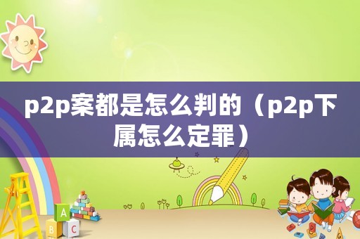 p2p案都是怎么判的（p2p下屬怎么定罪）