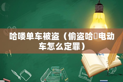 哈嘍單車被盜（偷盜哈啰電動車怎么定罪）