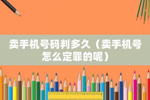 賣手機(jī)號(hào)碼判多久（賣手機(jī)號(hào)怎么定罪的呢）