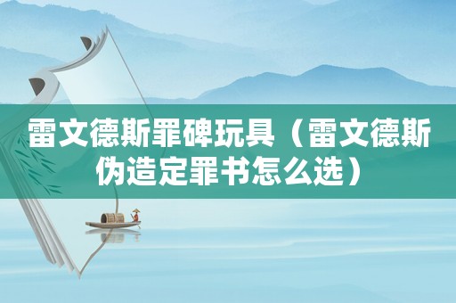 雷文德斯罪碑玩具（雷文德斯偽造定罪書(shū)怎么選）