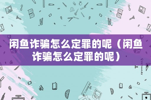 閑魚詐騙怎么定罪的呢（閑魚詐騙怎么定罪的呢）