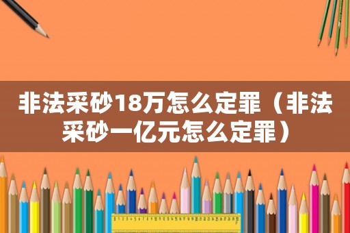 非法采砂18萬怎么定罪（非法采砂一億元怎么定罪）