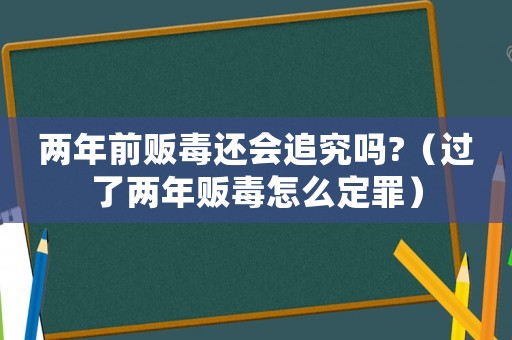 兩年前販毒還會(huì)追究嗎?（過(guò)了兩年販毒怎么定罪）