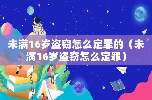 未滿16歲盜竊怎么定罪的（未滿16歲盜竊怎么定罪）