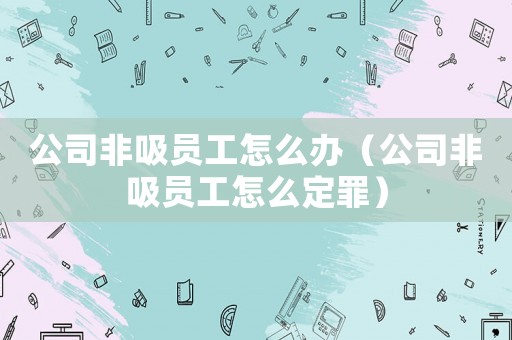 公司非吸員工怎么辦（公司非吸員工怎么定罪）